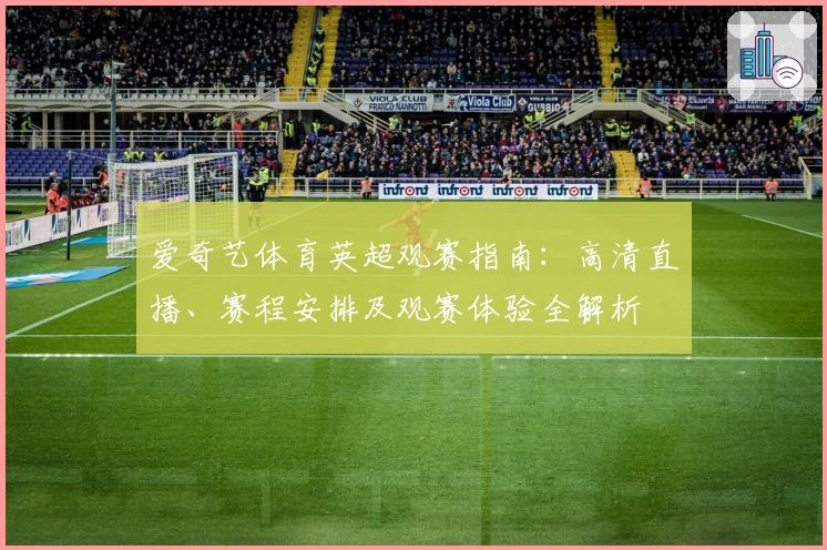 爱奇艺体育英超观赛指南：高清直播、赛程安排及观赛体验全解析