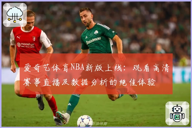 爱奇艺体育NBA新版上线：观看高清赛事直播及数据分析的绝佳体验