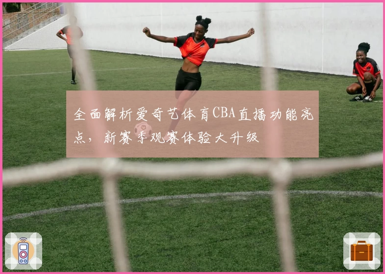 全面解析爱奇艺体育CBA直播功能亮点，新赛季观赛体验大升级