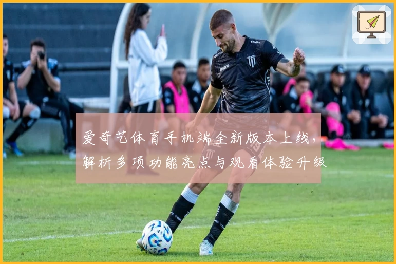 爱奇艺体育手机端全新版本上线，解析多项功能亮点与观看体验升级