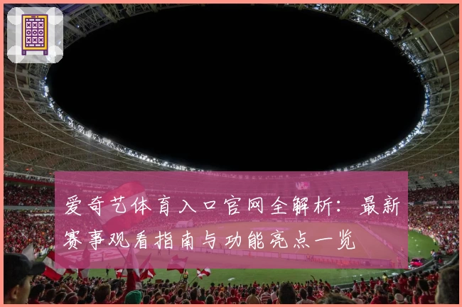 爱奇艺体育入口官网全解析：最新赛事观看指南与功能亮点一览