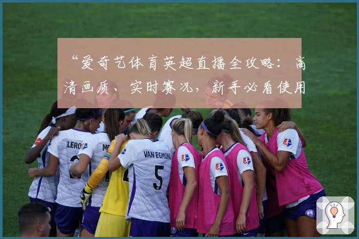 “爱奇艺体育英超直播全攻略：高清画质、实时赛况，新手必看使用教程”
