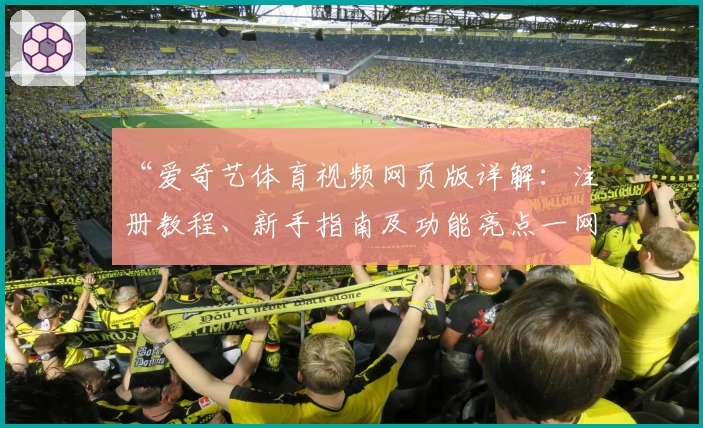 “爱奇艺体育视频网页版详解：注册教程、新手指南及功能亮点一网打尽”