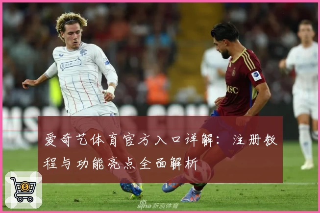 爱奇艺体育官方入口详解:注册教程与功能亮点全面解析