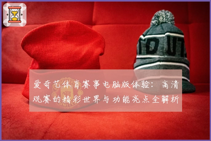 爱奇艺体育赛事电脑版体验：高清观赛的精彩世界与功能亮点全解析