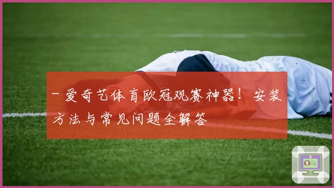 - 爱奇艺体育欧冠观赛神器！安装方法与常见问题全解答