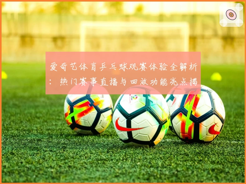 爱奇艺体育乒乓球观赛体验全解析：热门赛事直播与回放功能亮点揭秘