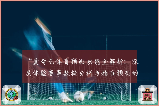 “爱奇艺体育预测功能全解析：深度体验赛事数据分析与精准预测的新玩法”