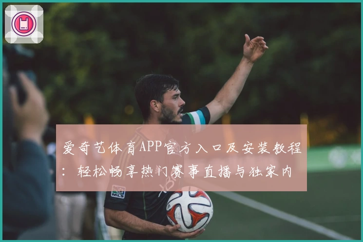 爱奇艺体育APP官方入口及安装教程:轻松畅享热门赛事直播与独家内容