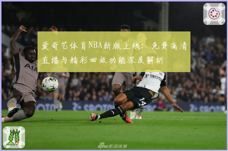 爱奇艺体育NBA新版上线：免费高清直播与精彩回放功能深度解析