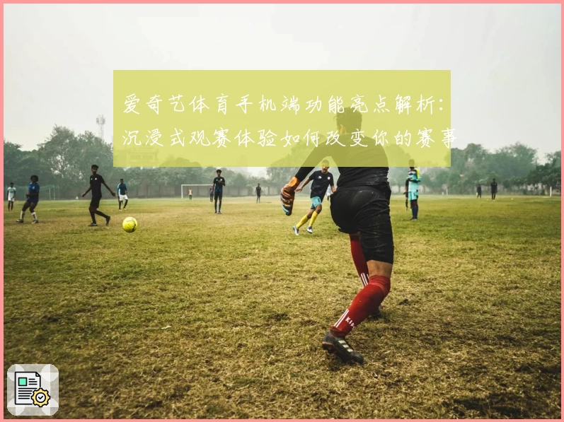 爱奇艺体育手机端功能亮点解析：沉浸式观赛体验如何改变你的赛事观看习惯