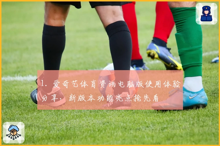 1. 爱奇艺体育资讯电脑版使用体验分享，新版本功能亮点抢先看